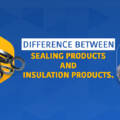 Sealing Products vs Insulation Products: Key Differences & Applications