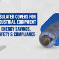 Insulated Covers for Industrial Equipment: Energy Savings, Safety & Compliance